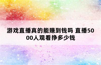 游戏直播真的能赚到钱吗 直播5000人观看挣多少钱